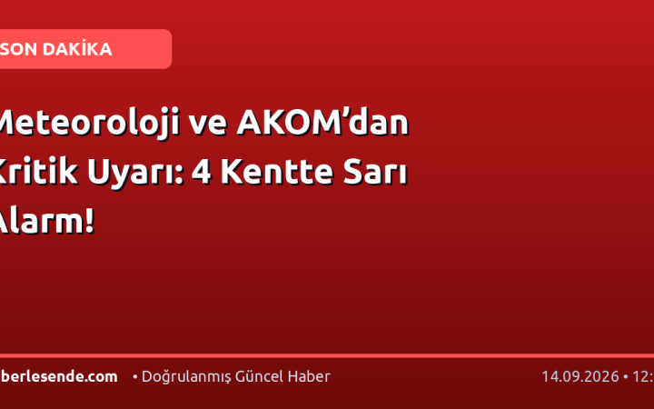 Meteoroloji ve AKOM’dan Kritik Uyarı: 4 Kentte Sarı Alarm!