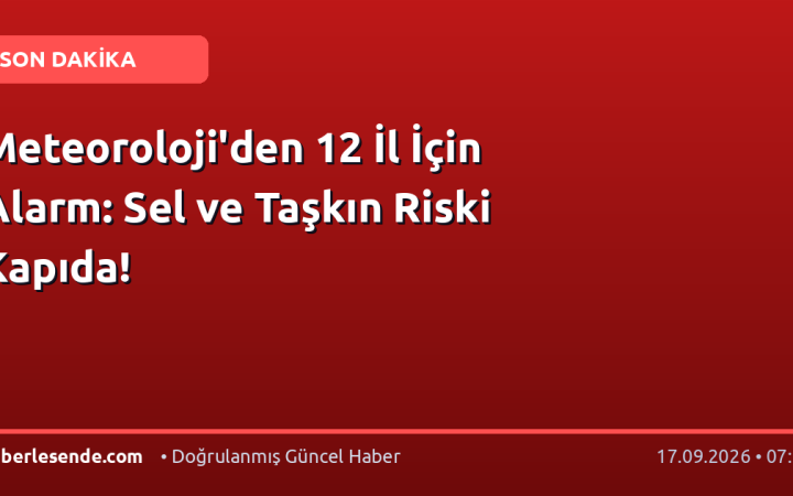 Meteoroloji'den 12 İl İçin Alarm: Sel ve Taşkın Riski Kapıda!