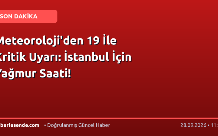 Meteoroloji'den 19 İle Kritik Uyarı: İstanbul İçin Yağmur Saati!