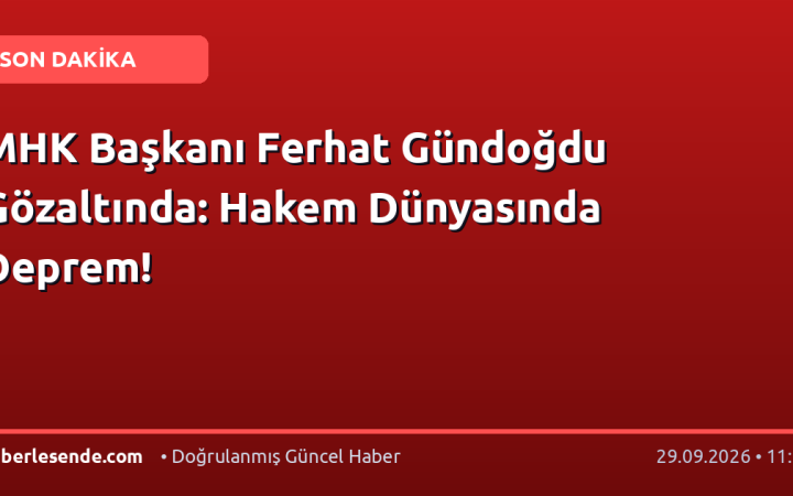 MHK Başkanı Ferhat Gündoğdu Gözaltında: Hakem Dünyasında Deprem!