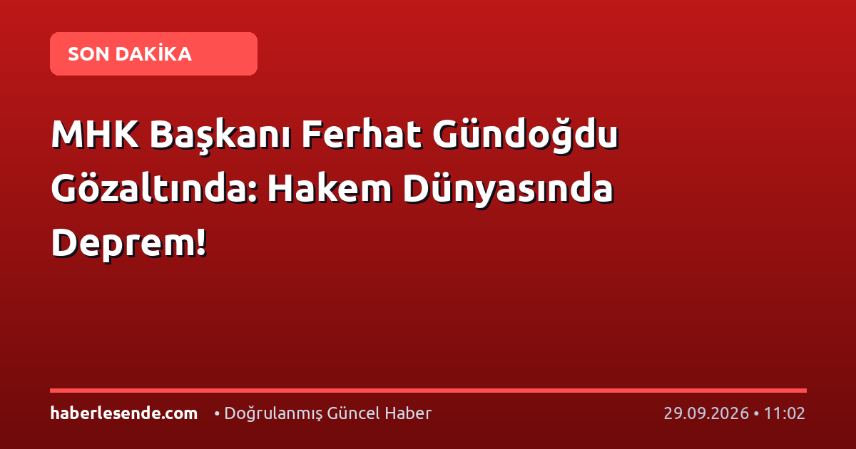 MHK Başkanı Ferhat Gündoğdu Gözaltında: Hakem Dünyasında Deprem!