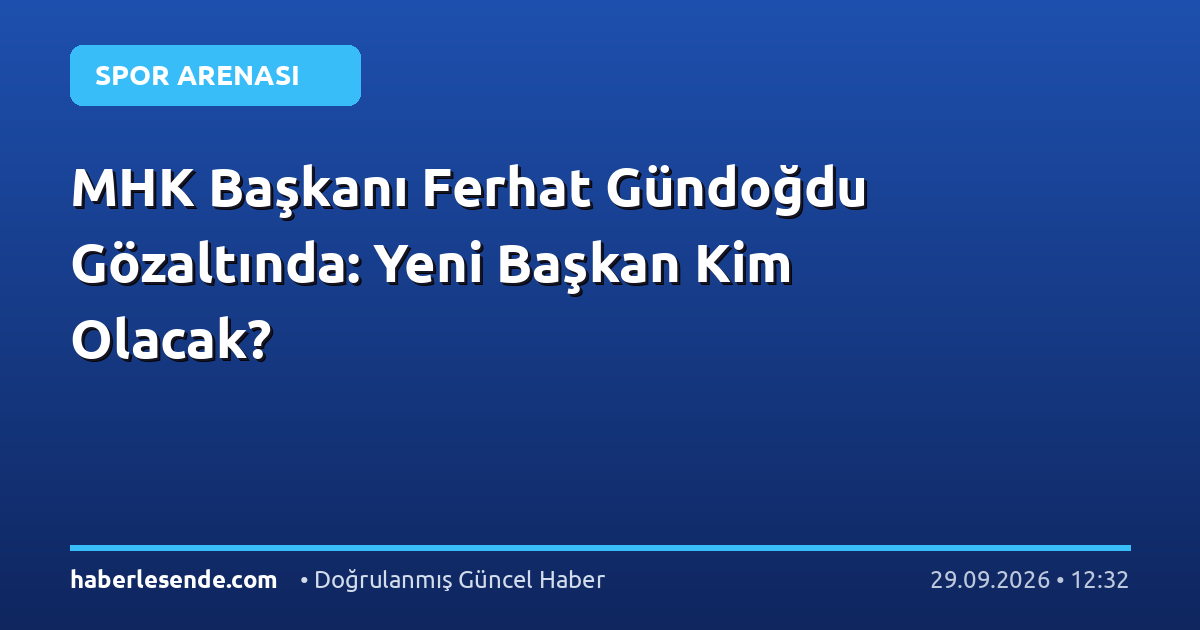 MHK Başkanı Ferhat Gündoğdu Gözaltında: Yeni Başkan Kim Olacak?