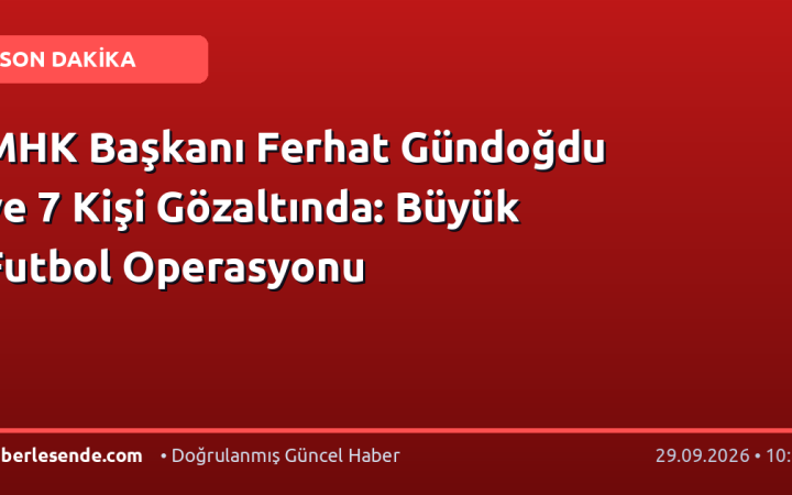 MHK Başkanı Ferhat Gündoğdu ve 7 Kişi Gözaltında: Büyük Futbol Operasyonu