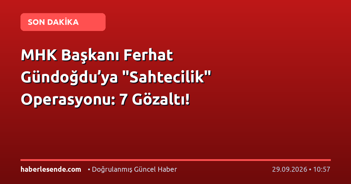 MHK Başkanı Ferhat Gündoğdu’ya "Sahtecilik" Operasyonu: 7 Gözaltı!