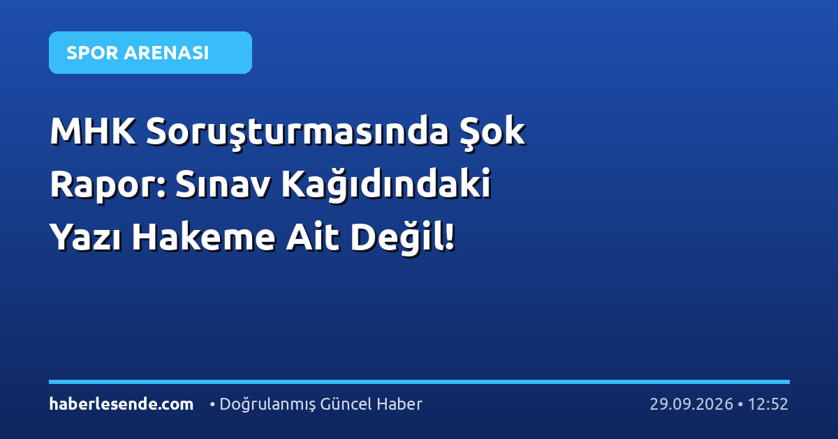 MHK Soruşturmasında Şok Rapor: Sınav Kağıdındaki Yazı Hakeme Ait Değil!
