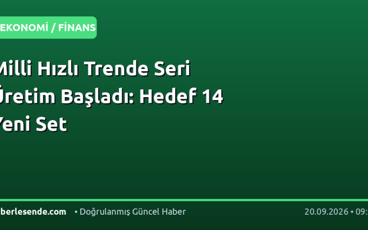 Milli Hızlı Trende Seri Üretim Başladı: Hedef 14 Yeni Set