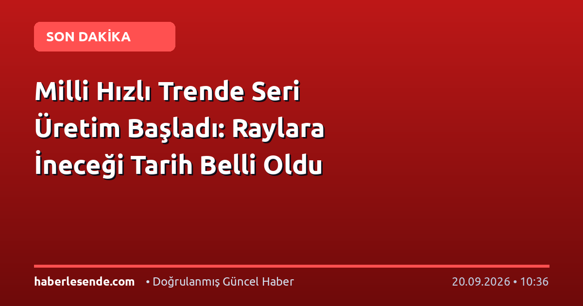 Milli Hızlı Trende Seri Üretim Başladı: Raylara İneceği Tarih Belli Oldu
