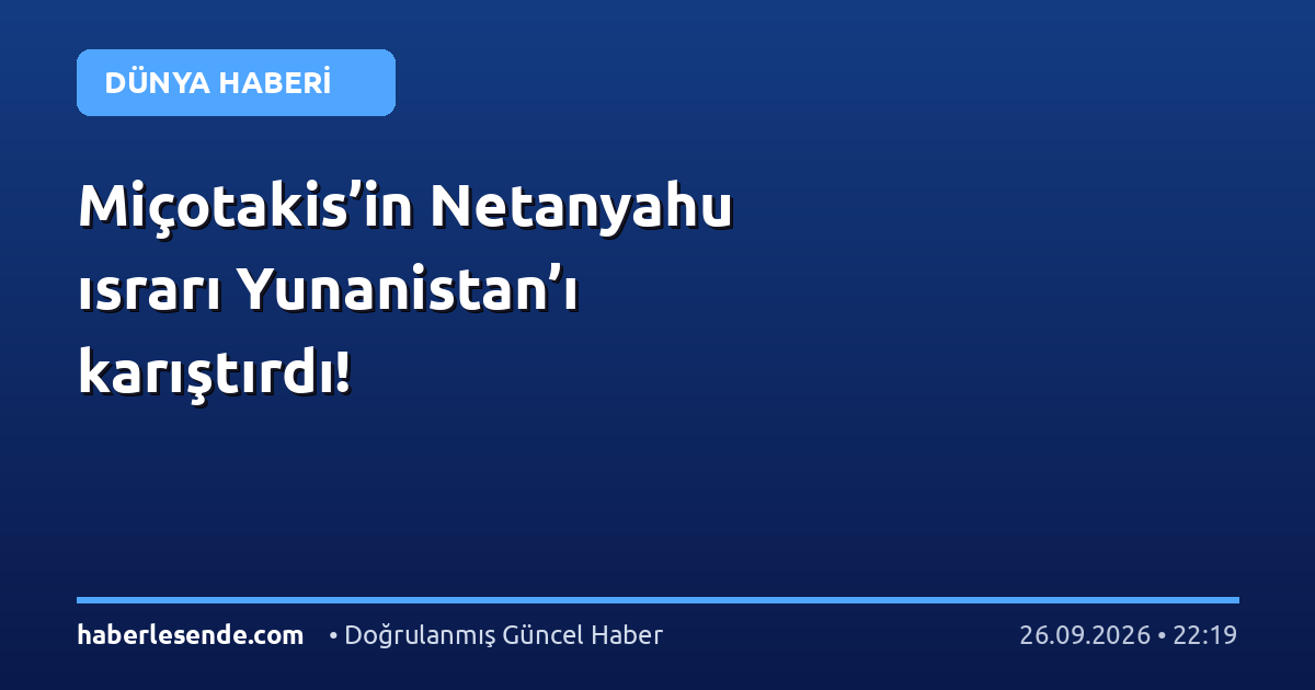 Miçotakis’in Netanyahu ısrarı Yunanistan’ı karıştırdı!