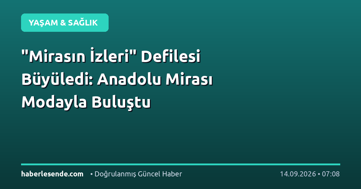 "Mirasın İzleri" Defilesi Büyüledi: Anadolu Mirası Modayla Buluştu