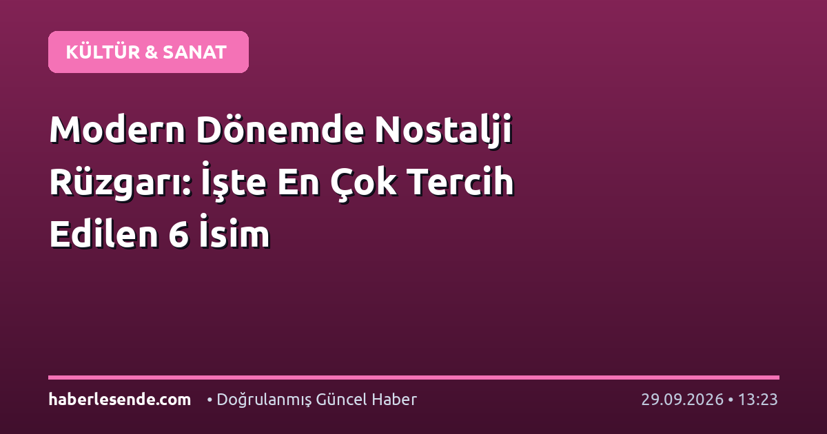 Modern Dönemde Nostalji Rüzgarı: İşte En Çok Tercih Edilen 6 İsim