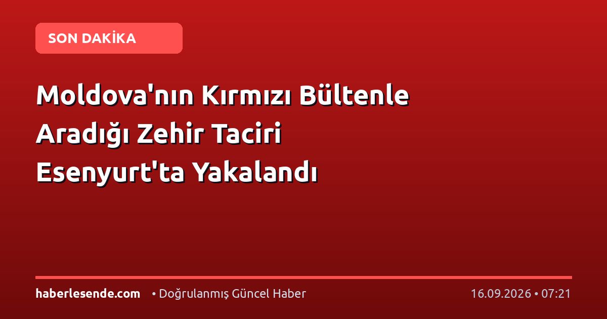 Moldova'nın Kırmızı Bültenle Aradığı Zehir Taciri Esenyurt'ta Yakalandı