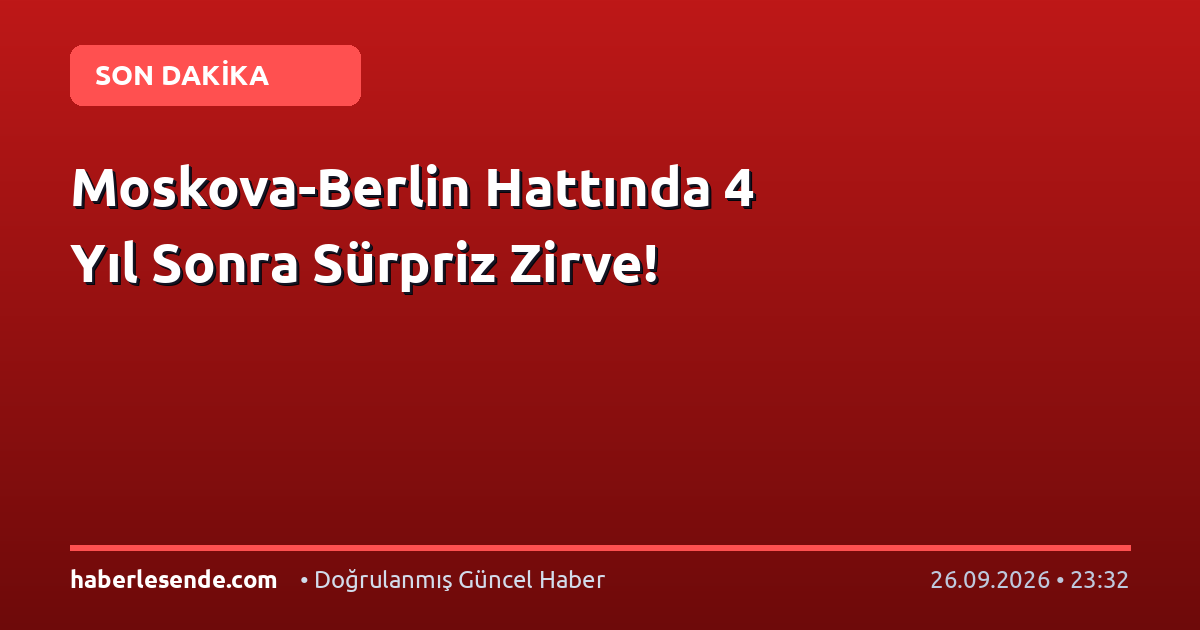 Moskova-Berlin Hattında 4 Yıl Sonra Sürpriz Zirve!