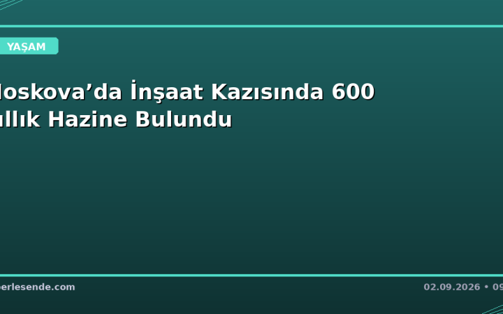 Moskova’da İnşaat Kazısında 600 Yıllık Hazine Bulundu