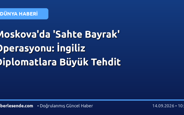 Moskova'da 'Sahte Bayrak' Operasyonu: İngiliz Diplomatlara Büyük Tehdit