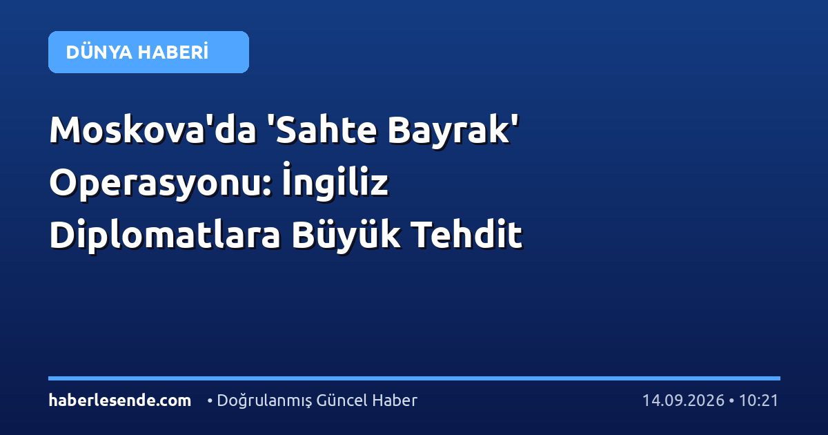 Moskova'da 'Sahte Bayrak' Operasyonu: İngiliz Diplomatlara Büyük Tehdit