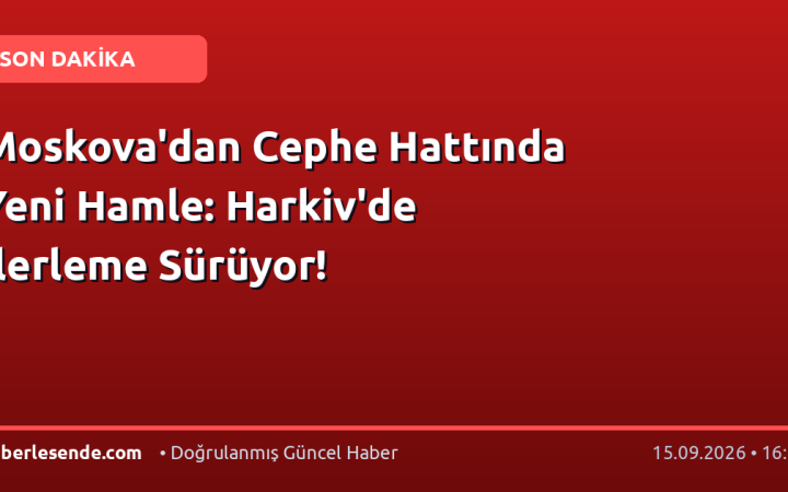 Moskova'dan Cephe Hattında Yeni Hamle: Harkiv'de İlerleme Sürüyor!