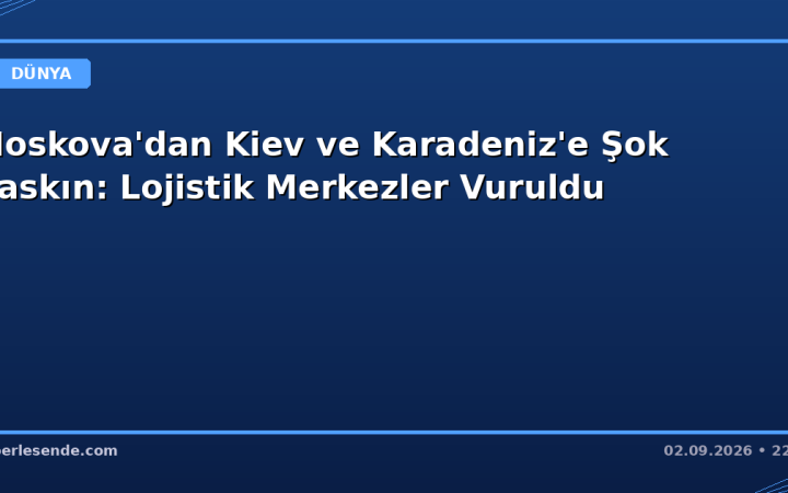 Moskova'dan Kiev ve Karadeniz'e Şok Baskın: Lojistik Merkezler Vuruldu