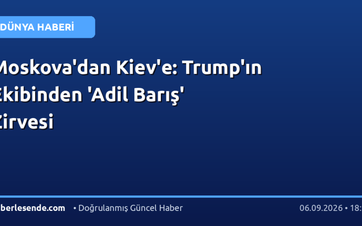 Moskova'dan Kiev'e: Trump'ın Ekibinden 'Adil Barış' Zirvesi