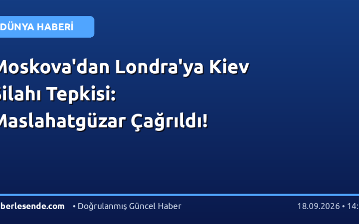 Moskova'dan Londra'ya Kiev Silahı Tepkisi: Maslahatgüzar Çağrıldı!