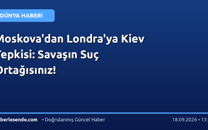 Moskova'dan Londra'ya Kiev Tepkisi: Savaşın Suç Ortağısınız!