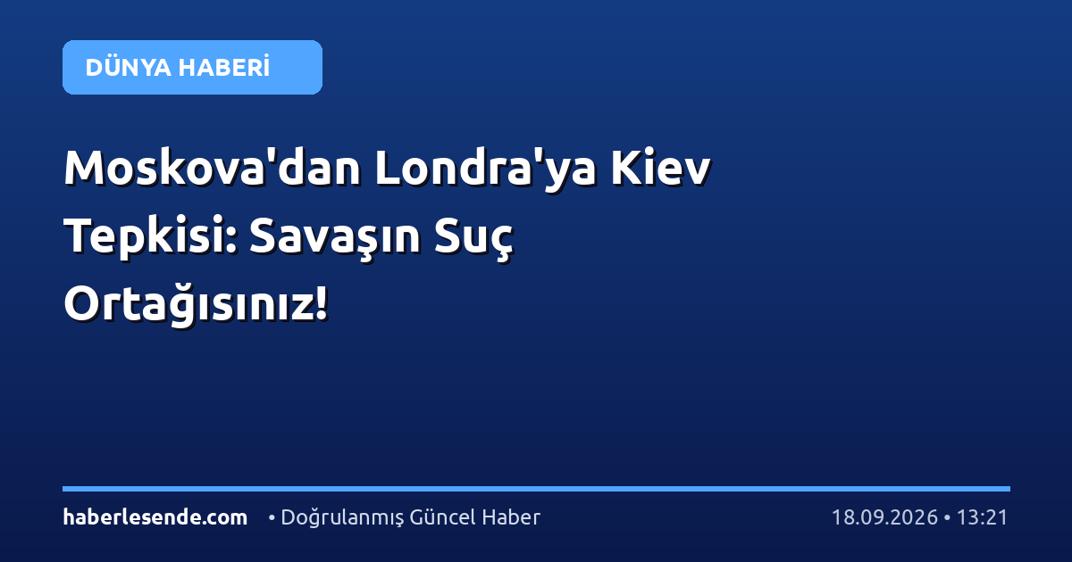 Moskova'dan Londra'ya Kiev Tepkisi: Savaşın Suç Ortağısınız!