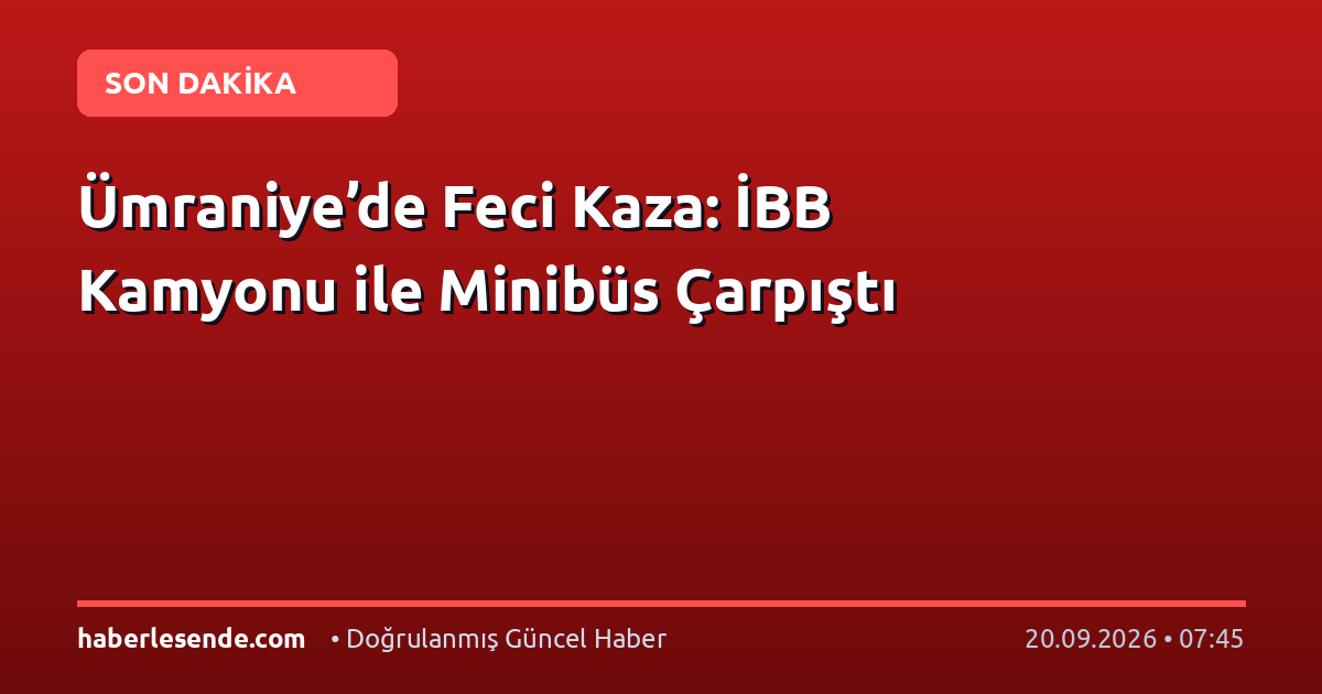Ümraniye’de Feci Kaza: İBB Kamyonu ile Minibüs Çarpıştı