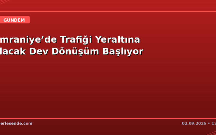 Ümraniye’de Trafiği Yeraltına Alacak Dev Dönüşüm Başlıyor