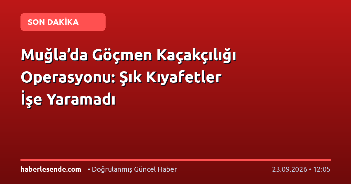 Muğla’da Göçmen Kaçakçılığı Operasyonu: Şık Kıyafetler İşe Yaramadı