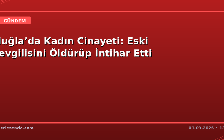 Muğla’da Kadın Cinayeti: Eski Sevgilisini Öldürüp İntihar Etti