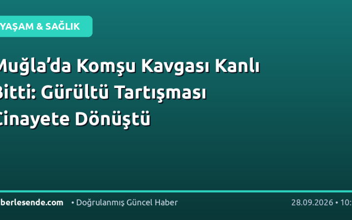 Muğla’da Komşu Kavgası Kanlı Bitti: Gürültü Tartışması Cinayete Dönüştü