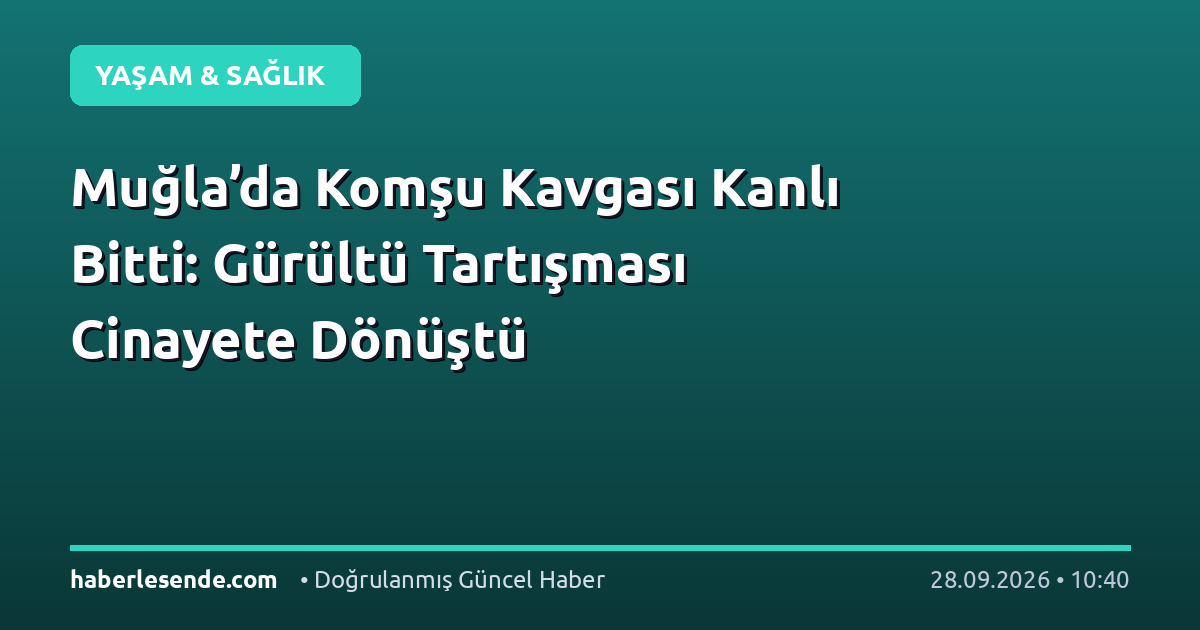 Muğla’da Komşu Kavgası Kanlı Bitti: Gürültü Tartışması Cinayete Dönüştü