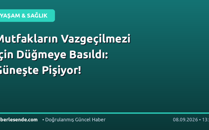 Mutfakların Vazgeçilmezi İçin Düğmeye Basıldı: Güneşte Pişiyor!