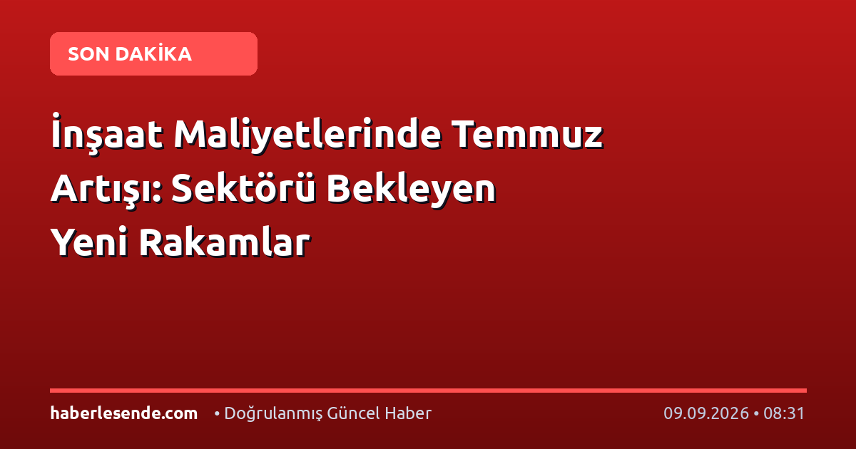 İnşaat Maliyetlerinde Temmuz Artışı: Sektörü Bekleyen Yeni Rakamlar