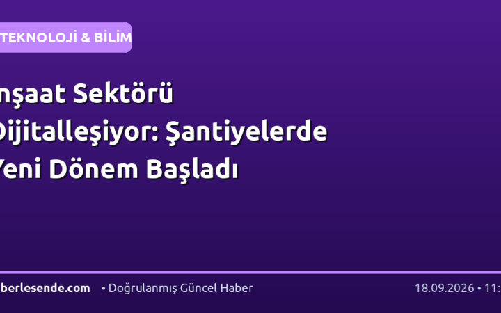 İnşaat Sektörü Dijitalleşiyor: Şantiyelerde Yeni Dönem Başladı