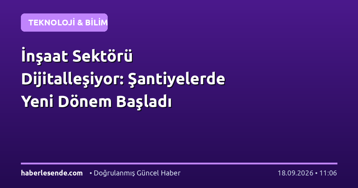 İnşaat Sektörü Dijitalleşiyor: Şantiyelerde Yeni Dönem Başladı