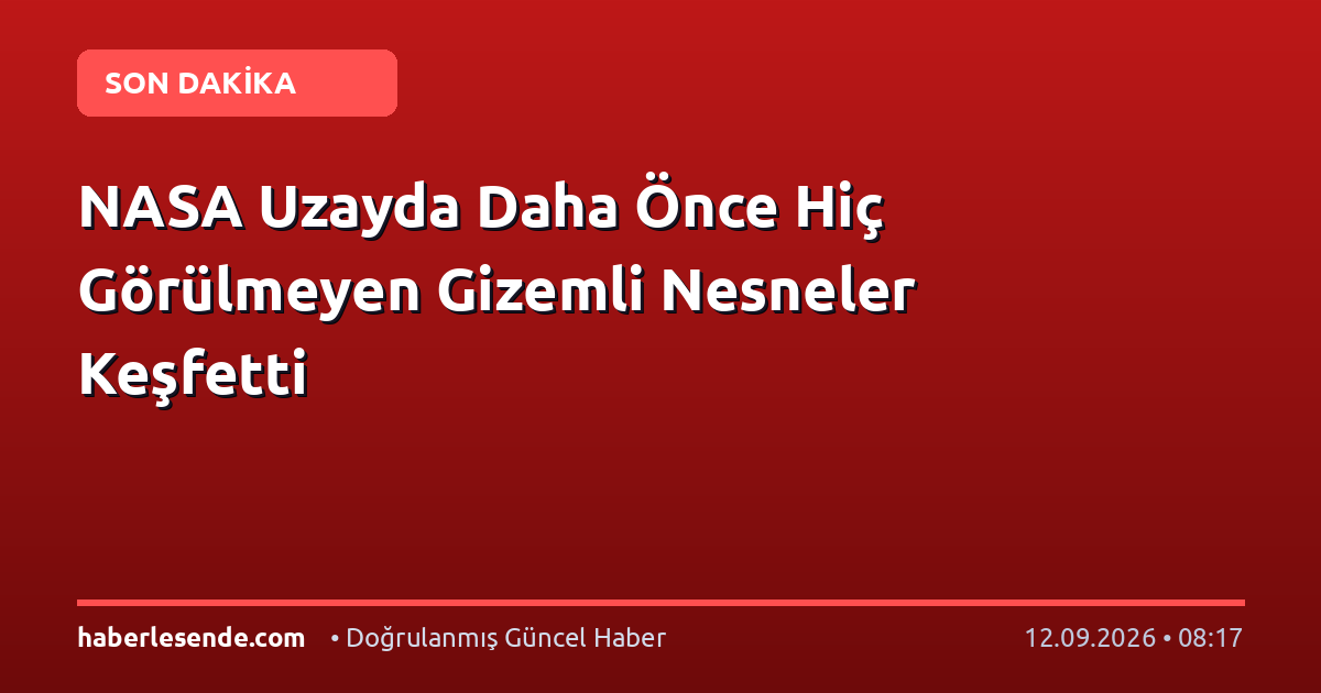 NASA Uzayda Daha Önce Hiç Görülmeyen Gizemli Nesneler Keşfetti