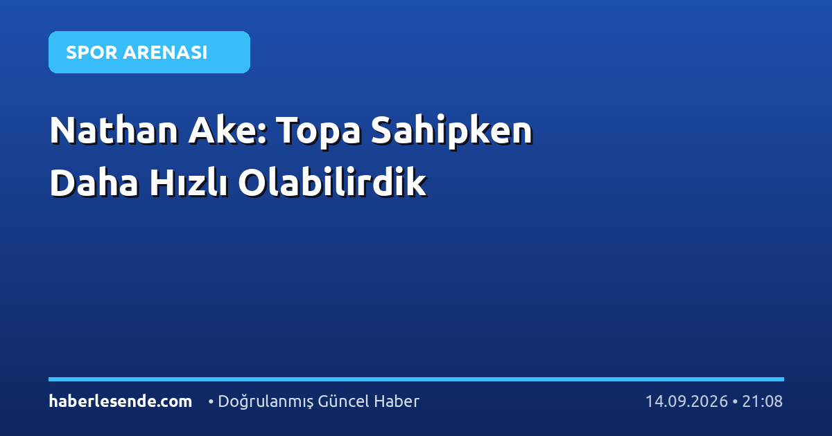 Nathan Ake: Topa Sahipken Daha Hızlı Olabilirdik