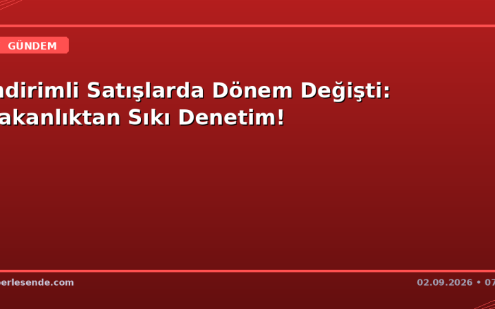 İndirimli Satışlarda Dönem Değişti: Bakanlıktan Sıkı Denetim!