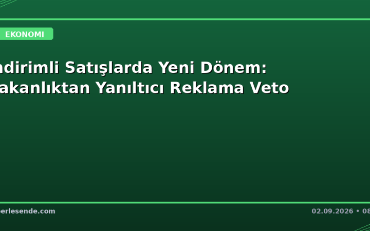 İndirimli Satışlarda Yeni Dönem: Bakanlıktan Yanıltıcı Reklama Veto