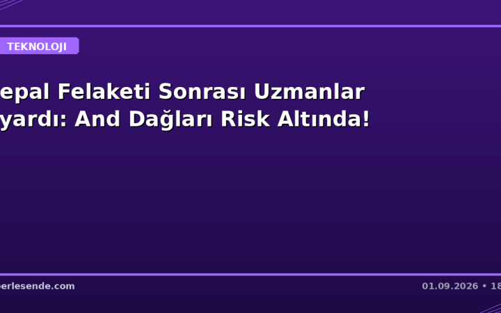 Nepal Felaketi Sonrası Uzmanlar Uyardı: And Dağları Risk Altında!