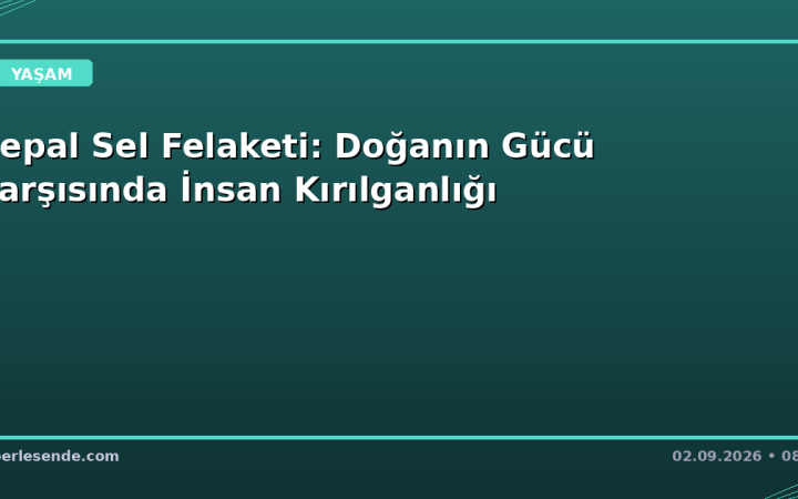 Nepal Sel Felaketi: Doğanın Gücü Karşısında İnsan Kırılganlığı