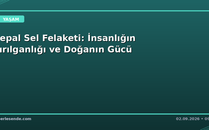 Nepal Sel Felaketi: İnsanlığın Kırılganlığı ve Doğanın Gücü