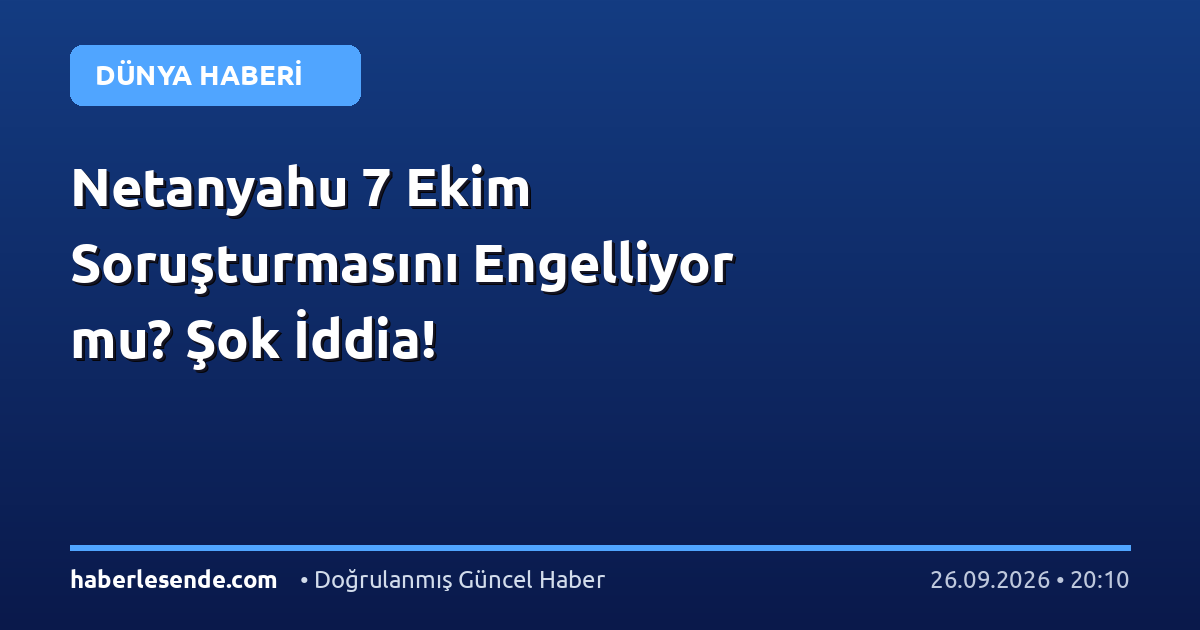 Netanyahu 7 Ekim Soruşturmasını Engelliyor mu? Şok İddia!