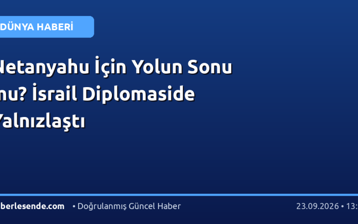 Netanyahu İçin Yolun Sonu mu? İsrail Diplomaside Yalnızlaştı
