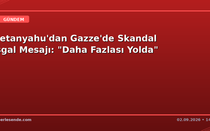 Netanyahu'dan Gazze'de Skandal İşgal Mesajı: "Daha Fazlası Yolda"