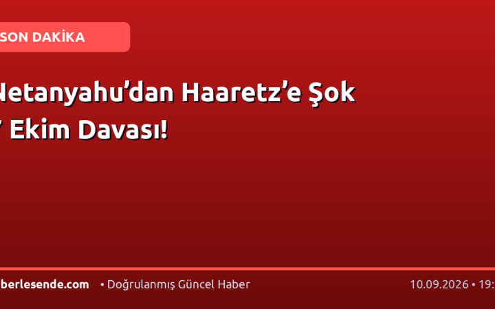 Netanyahu’dan Haaretz’e Şok 7 Ekim Davası!