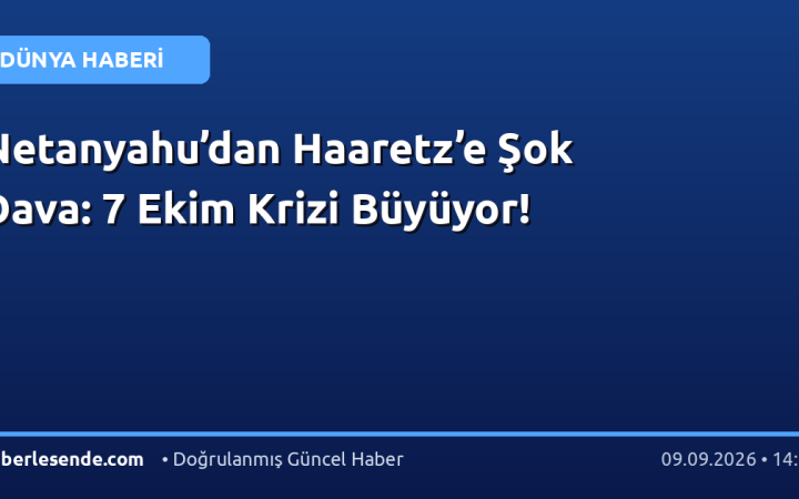 Netanyahu’dan Haaretz’e Şok Dava: 7 Ekim Krizi Büyüyor!