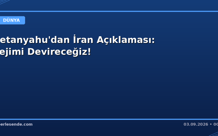 Netanyahu'dan İran Açıklaması: Rejimi Devireceğiz!
