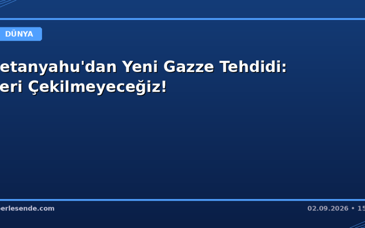 Netanyahu'dan Yeni Gazze Tehdidi: Geri Çekilmeyeceğiz!