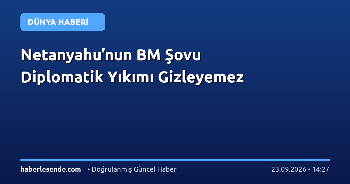 Netanyahu’nun BM Şovu Diplomatik Yıkımı Gizleyemez